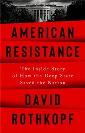 American Resistance: The Inside Story of How the Deep State Saved the Nation by David Rothkopf