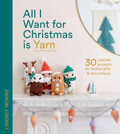 All I Want for Christmas Is Yarn: 30 crochet projects for festive gifts and decorations by Lindsey Newns All I Want for Christmas Is Yarn: 30 crochet projects for festive gifts and decorations by Lindsey Newns