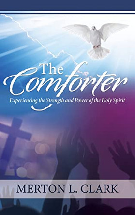 The Comforter: Experiencing the Strength and Power of the Holy Spirit by Merton L Clark 9781735309132