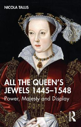 All the Queen's Jewels, 1445-1548: Power, Majesty and Display by Nicola Tallis
