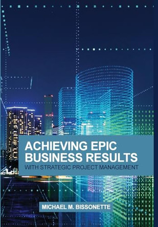 Achieving Epic Business Results with Strategic Project Management by Michael Bissonette 9781735399904