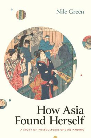 How Asia Found Herself: A Story of Intercultural Understanding by Nile Green