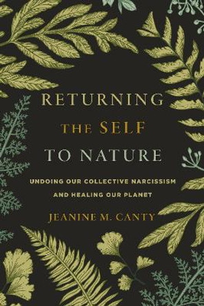 Returning the Self to Nature: Undoing Our Collective Narcissism and Healing Our Planet by Jeanine M. Canty