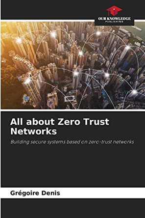 All about Zero Trust Networks by Grégoire Denis 9786204096179