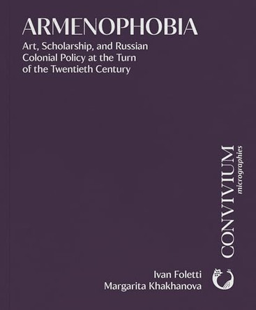 Armenophobia: Art, Scholarship, and Russian Colonial Policy at the Turn of the Twentieth Century by Ivan Foletti 9788028005764