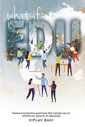 WhatIfEdu: Twelve provocative questions that compel you to rethink our systems of education by Viplav Baxi 9788194048206