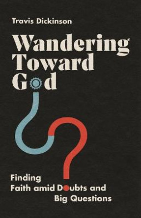 Wandering Toward God: Finding Faith amid Doubts and Big Questions by Travis Dickinson