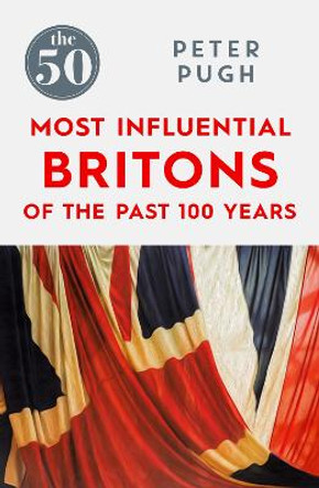 The 50 Most Influential Britons of the Past 100 Years by Peter Pugh