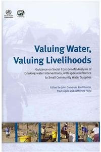 Valuing Water, Valuing Livelihoods: Guidance on Social Cost-Benefit Analysis of Drinking-Water Interventions, with Special Reference to Small Community Water Supplies by J. Cameron 9789241564281
