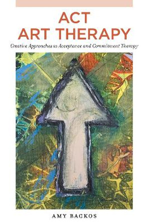 ACT Art Therapy: Creative Approaches to Acceptance and Commitment Therapy by Amy Backos
