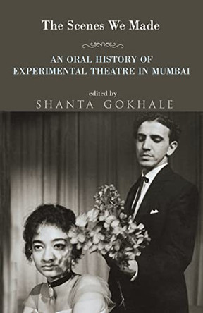 The Scenes We Made: An Oral History of Experimental Theatre in Mumbai by Shanta Gokhale 9789354474804