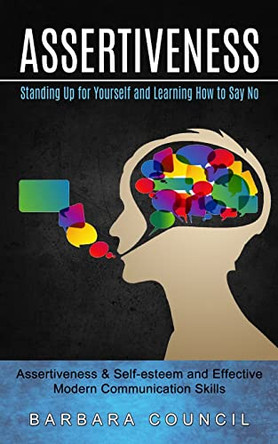Assertiveness: Standing Up for Yourself and Learning How to Say No (Assertiveness & Self-esteem and Effective Modern Communication Skills) by Barbara Council 9781774853726