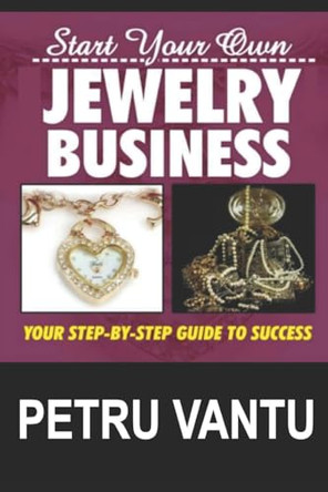Start Your Own Jewelry Business: Your Step-By-Step Guide To Success by Petru Vantu 9781775240884