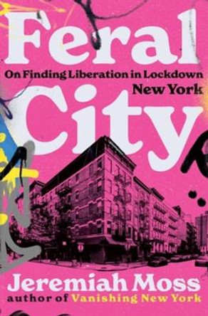 Feral City: On Finding Liberation in Lockdown New York by Jeremiah Moss