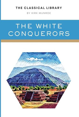 The White Conquerors: A Tale of Toltec and Aztec by Kirk Munroe 9781777481667