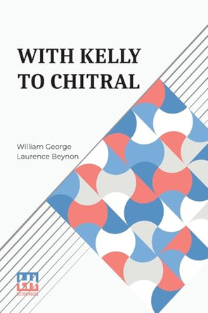 With Kelly To Chitral by William George Laurence Beynon 9789361381843