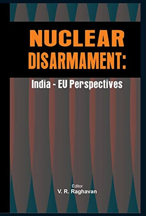 Nuclear Disarmament: India -EU Perspectives by V. R. Raghavan 9789380177441