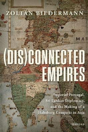 (Dis)connected Empires: Imperial Portugal, Sri Lankan Diplomacy, and the Making of a Habsburg Conquest in Asia by Zoltan Biedermann