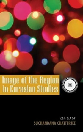 Image of the Region in Eurasian Studies by Suchandana Chatterjee 9789383649235