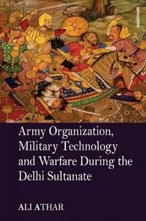 Army Organization, Military Technology and Warfare During the Delhi Sultanate by Ali Athar 9789394262096