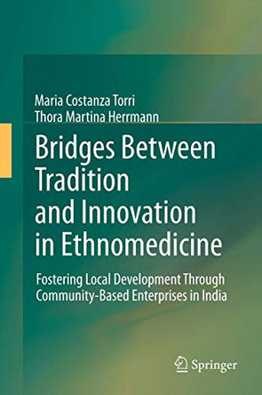 Bridges Between Tradition and Innovation in Ethnomedicine: Fostering Local Development Through Community-Based Enterprises in India by Maria Costanza Torri 9789400795105