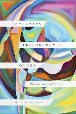 Inventing Philosophy's Other: Phenomenology in America by Jonathan Strassfeld