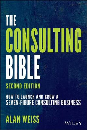 The Consulting Bible: How to Launch and Grow a Seven-Figure Consulting Business by Alan Weiss