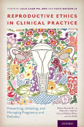 Reproductive Ethics in Clinical Practice: Preventing, Initiating, and Managing Pregnancy and Delivery-Essays Inspired by the MacLean Center for Clinical Medical Ethics Lecture Series by Julie Chor