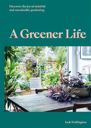 A Greener Life: Discover the Joy of Mindful and Sustainable Gardening by Jack Wallington