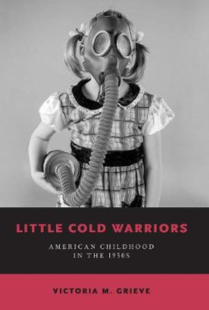 Little Cold Warriors: American Childhood in the 1950s by Victoria M. Grieve