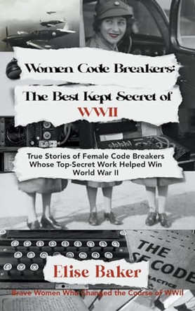 Women Code Breakers: The Best Kept Secret of WWII - True Stories of Female Code Breakers Whose Top-Secret Work Helped Win WWII by Elise Baker 9798215825143