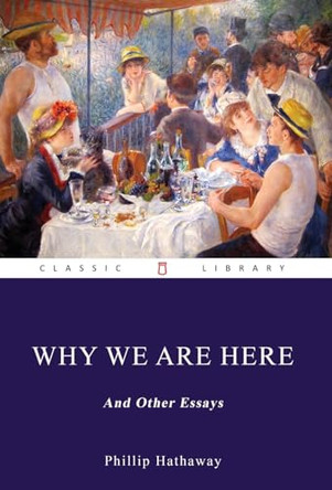 Why We Are Here, and Other Essays by Phillip Hathaway 9798218006303