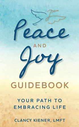 Peace and Joy Guidebook: Your Path to Embracing Life by Clancy Kiener Lmft 9798218051327