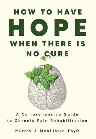 How to Have Hope When There is No Cure: A comprehensive guide to chronic pain rehabilitation by Murray J McAllister 9798218225056