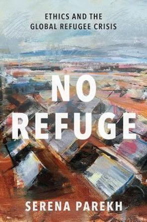 No Refuge: Ethics and the Global Refugee Crisis by Serena Parekh