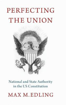 Perfecting the Union: National and State Authority in the US Constitution by Max M. Edling