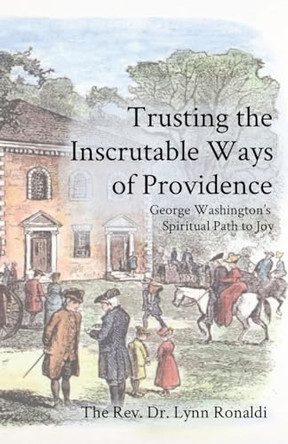 Trusting the Inscrutable Ways of Providence: George Washington's Spiritual Path to Joy by Lynn P Ronaldi 9798218415617