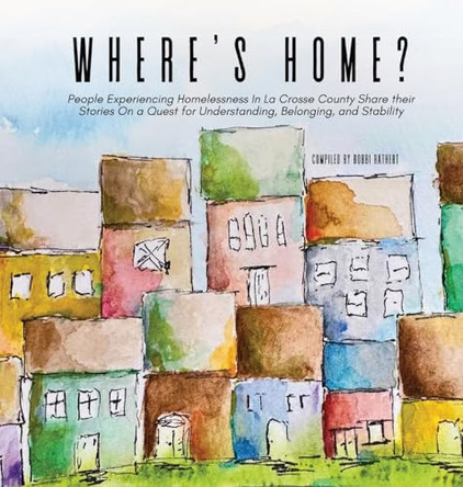 Where's Home?: People Experiencing Homelessness In La Crosse County Share their Stories On a Quest for Understanding, Belonging, and Stability by Bobbi Rathert 9798218465728