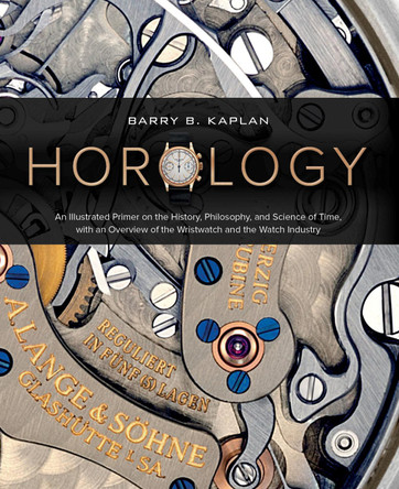 Horology: An Illustrated Primer on the History, Philosophy and Science of Time, with an Overview of the Wristwatch and the Watch Industry by Barry Kaplan