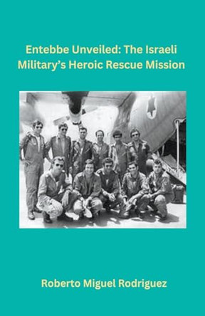 Entebbe Unveiled: The Israeli Military's Heroic Rescue Mission by Roberto Miguel Rodriguez 9798223417293