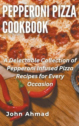 Pepperoni Pizza Cookbook by John Ahmad 9798224444427