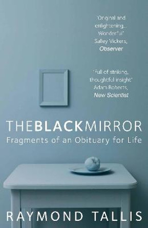 The Black Mirror: Fragments of an Obituary for Life by Raymond Tallis