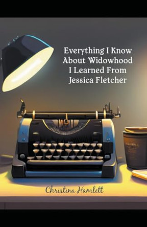 Everything I Know About Widowhood I Learned From Jessica Fletcher by Christina Hamlett 9798224891276