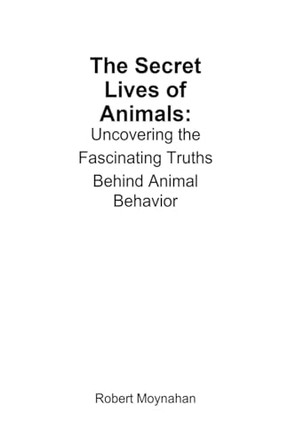 The Secret Lives of Animals: Uncovering the Fascinating Truths Behind Animal Behavior by Robert Moynahan 9798227761408