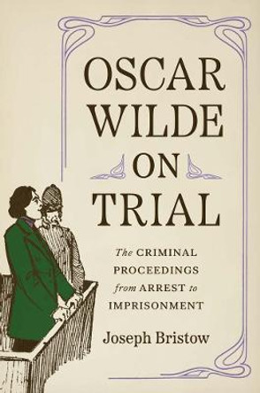 Oscar Wilde on Trial: The Criminal Proceedings, from Arrest to Imprisonment by Joseph Bristow