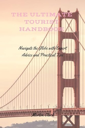 The Ultimate Tourist Handbook: Navigate the Globe with Expert Advice and Practical Tips by Morton Clark 9798330244454