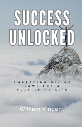 Success Unlocked: Embracing Divine Laws for a Fulfilling Life by William Vincent 9798348140069