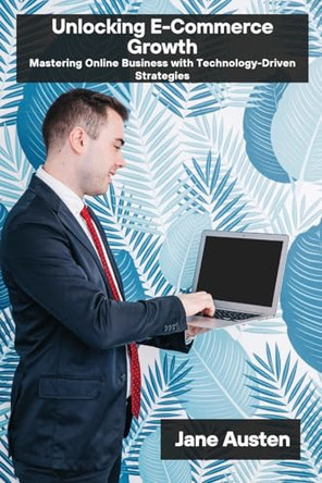 Unlocking E-Commerce Growth: Mastering Online Business with Technology-Driven Strategies by Jane Austen 9798348184582