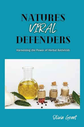 Nature's Viral Defenders: Harnessing the Power of Herbal Antivirals by Olivia Grant 9798869100016