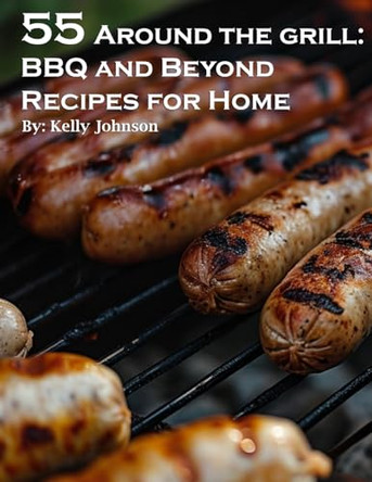 55 Around the Grill: BBQ and Beyond Recipes for Home by Kelly Johnson 9798869205964